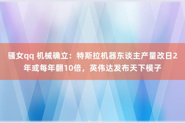 骚女qq 机械确立:特斯拉机器东谈主产量改日2年或每年翻10倍,英伟达发布天下模子