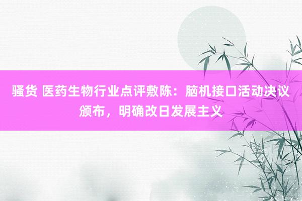 骚货 医药生物行业点评敷陈:脑机接口活动决议颁布,明确改日发展主义