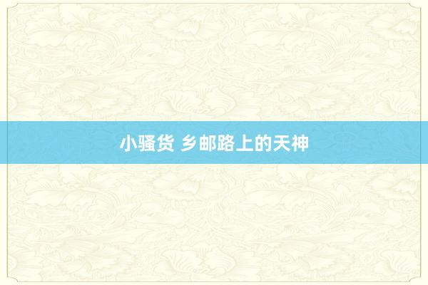 小骚货 乡邮路上的天神