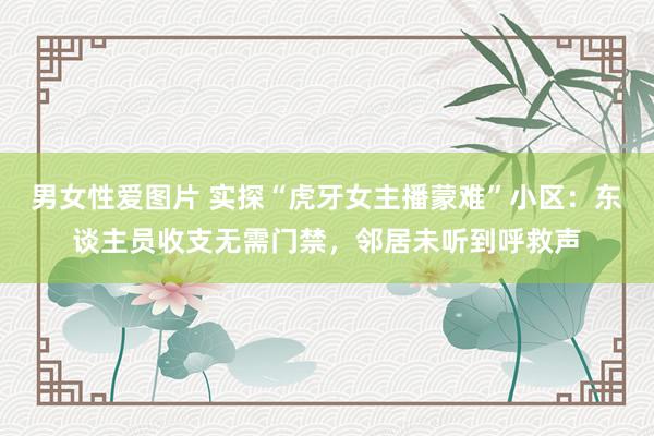 男女性爱图片 实探“虎牙女主播蒙难”小区：东谈主员收支无需门禁，邻居未听到呼救声
