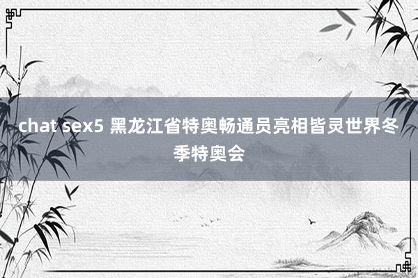 chat sex5 黑龙江省特奥畅通员亮相皆灵世界冬季特奥会