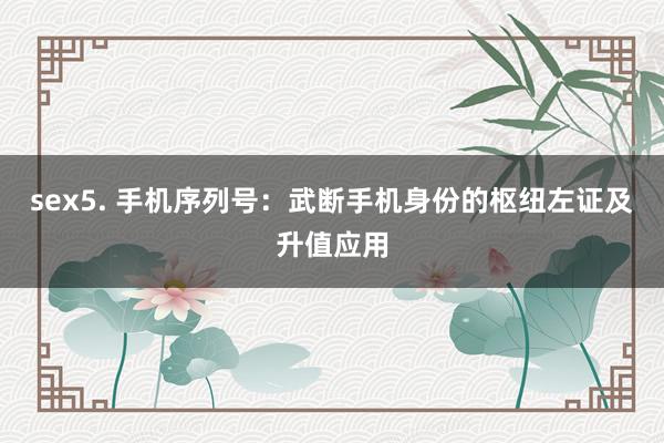 sex5. 手机序列号：武断手机身份的枢纽左证及升值应用