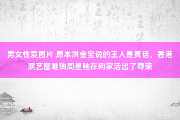 男女性爱图片 原本洪金宝说的王人是真话，香港演艺圈唯独周星驰在向家活出了尊荣