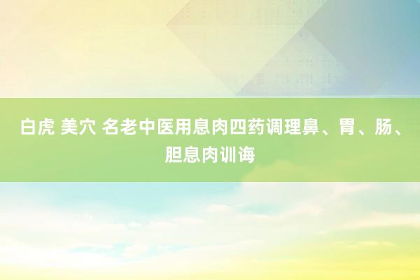 白虎 美穴 名老中医用息肉四药调理鼻、胃、肠、胆息肉训诲