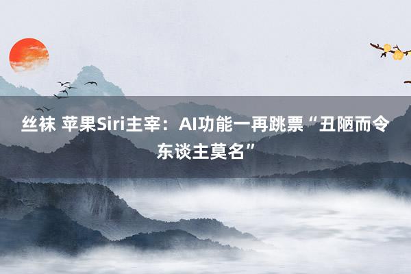 丝袜 苹果Siri主宰：AI功能一再跳票“丑陋而令东谈主莫名”