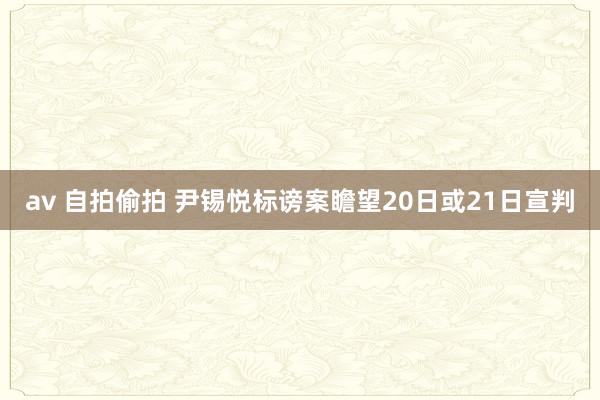 av 自拍偷拍 尹锡悦标谤案瞻望20日或21日宣判