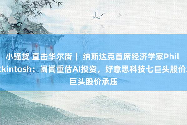 小骚货 直击华尔街｜ 纳斯达克首席经济学家Phil Mackintosh：阛阓重估AI投资，好意思科技七巨头股价承压