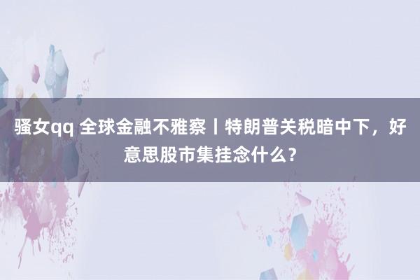 骚女qq 全球金融不雅察丨特朗普关税暗中下，好意思股市集挂念什么？