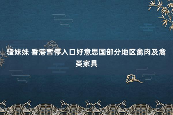 骚妹妹 香港暂停入口好意思国部分地区禽肉及禽类家具