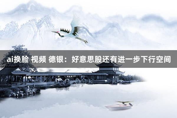 ai换脸 视频 德银：好意思股还有进一步下行空间