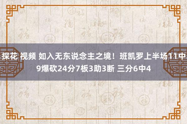 探花 视频 如入无东说念主之境！班凯罗上半场11中9爆砍24分7板3助3断 三分6中4