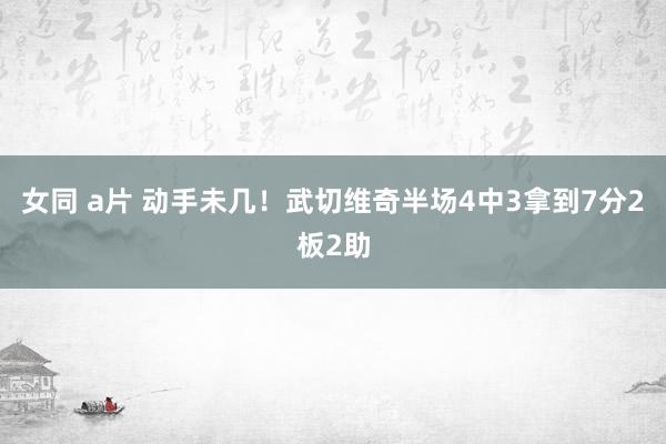 女同 a片 动手未几！武切维奇半场4中3拿到7分2板2助