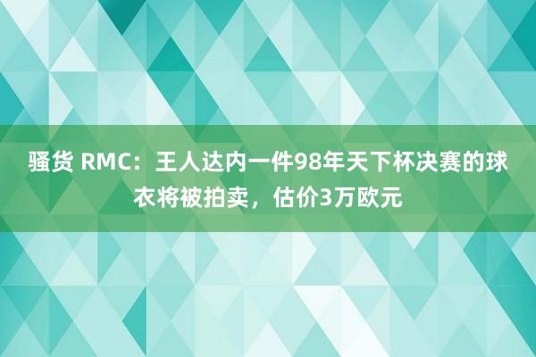 骚货 RMC：王人达内一件98年天下杯决赛的球衣将被拍卖，估价3万欧元