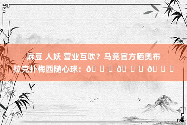 麻豆 人妖 营业互吹？马竞官方晒奥布拉克扑梅西随心球：🐐🆚🐐