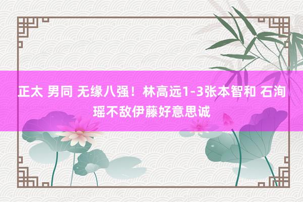 正太 男同 无缘八强！林高远1-3张本智和 石洵瑶不敌伊藤好意思诚