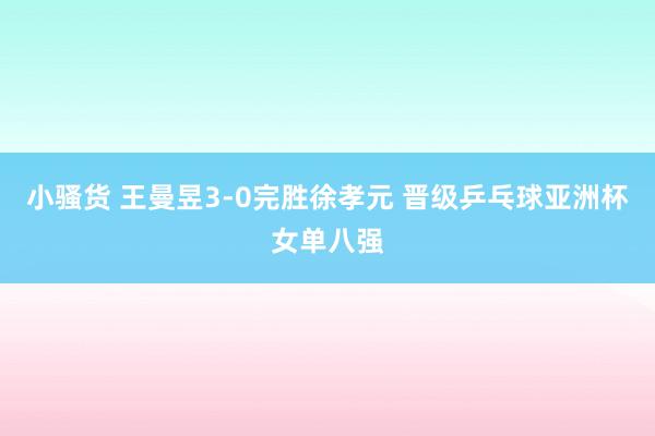 小骚货 王曼昱3-0完胜徐孝元 晋级乒乓球亚洲杯女单八强