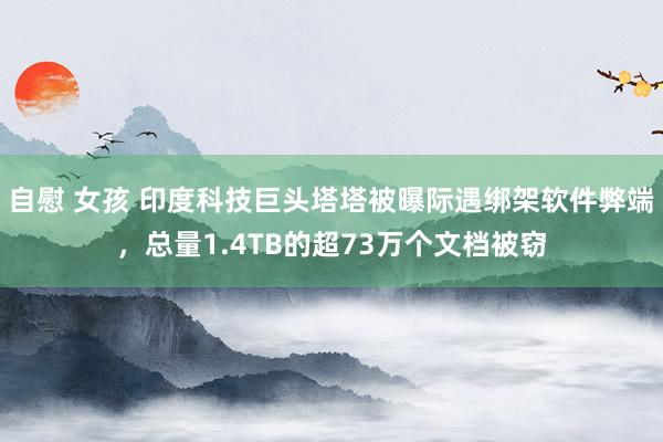 自慰 女孩 印度科技巨头塔塔被曝际遇绑架软件弊端，总量1.4TB的超73万个文档被窃