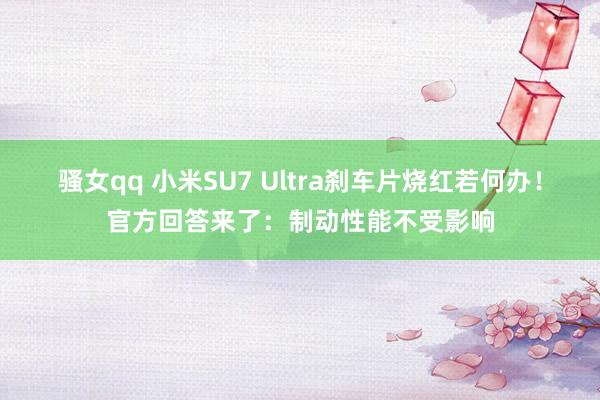 骚女qq 小米SU7 Ultra刹车片烧红若何办！官方回答来了：制动性能不受影响