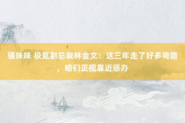 骚妹妹 极氪副总裁林金文：这三年走了好多弯路，咱们正视靠近惩办