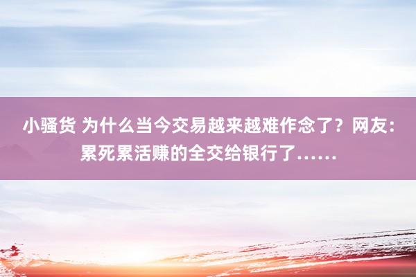 小骚货 为什么当今交易越来越难作念了？网友：累死累活赚的全交给银行了……