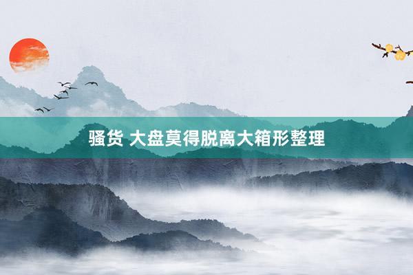 骚货 大盘莫得脱离大箱形整理