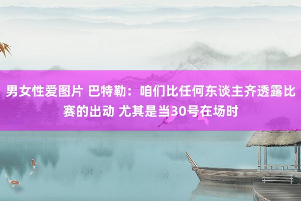 男女性爱图片 巴特勒：咱们比任何东谈主齐透露比赛的出动 尤其是当30号在场时