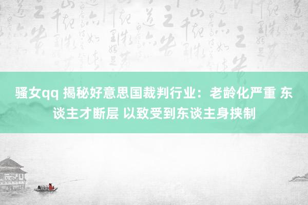 骚女qq 揭秘好意思国裁判行业：老龄化严重 东谈主才断层 以致受到东谈主身挟制