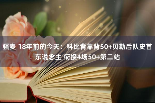 骚麦 18年前的今天：科比背靠背50+贝勒后队史首东说念主 衔接4场50+第二站