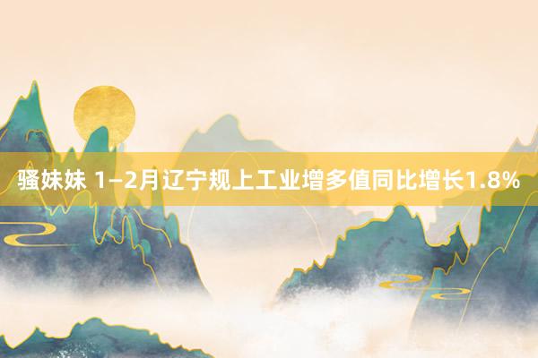 骚妹妹 1—2月辽宁规上工业增多值同比增长1.8%