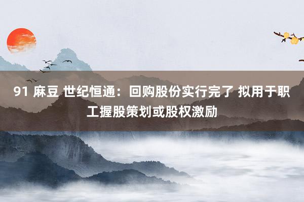 91 麻豆 世纪恒通：回购股份实行完了 拟用于职工握股策划或股权激励