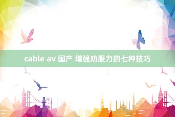 cable av 国产 增强劝服力的七种技巧