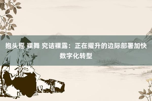 抱头摇 裸舞 究诘裸露：正在擢升的边际部署加快数字化转型