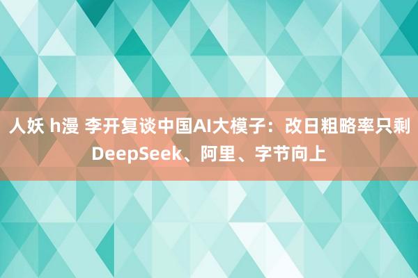 人妖 h漫 李开复谈中国AI大模子：改日粗略率只剩DeepSeek、阿里、字节向上