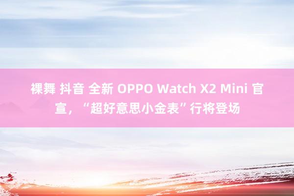 裸舞 抖音 全新 OPPO Watch X2 Mini 官宣，“超好意思小金表”行将登场