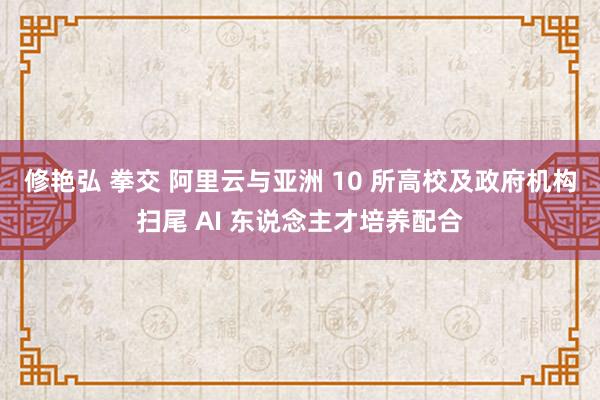 修艳弘 拳交 阿里云与亚洲 10 所高校及政府机构扫尾 AI 东说念主才培养配合