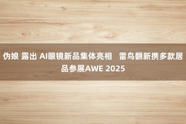 伪娘 露出 AI眼镜新品集体亮相   雷鸟翻新携多款居品参展AWE 2025