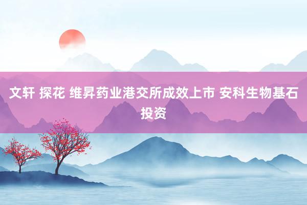 文轩 探花 维昇药业港交所成效上市 安科生物基石投资