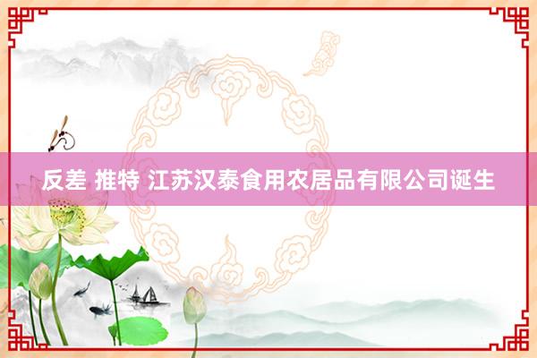 反差 推特 江苏汉泰食用农居品有限公司诞生