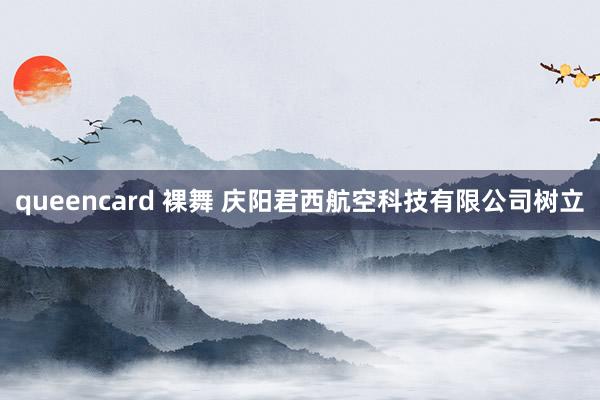 queencard 裸舞 庆阳君西航空科技有限公司树立