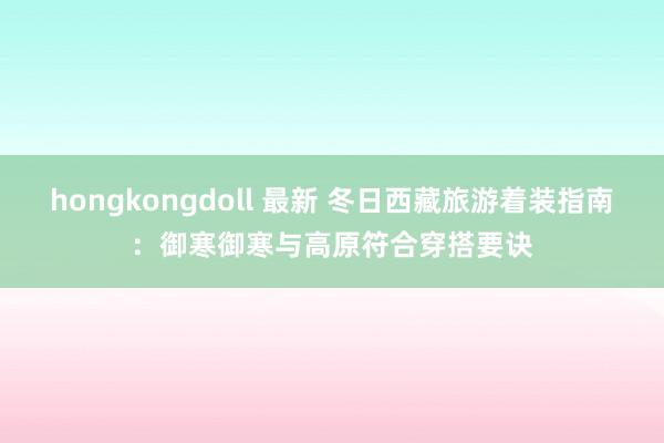 hongkongdoll 最新 冬日西藏旅游着装指南：御寒御寒与高原符合穿搭要诀