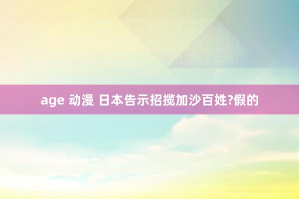 age 动漫 日本告示招揽加沙百姓?假的