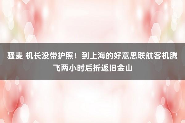 骚麦 机长没带护照！到上海的好意思联航客机腾飞两小时后折返旧金山