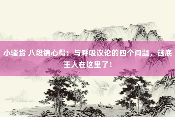 小骚货 八段锦心得：与呼吸议论的四个问题，谜底王人在这里了！