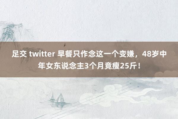 足交 twitter 早餐只作念这一个变嫌，48岁中年女东说念主3个月竟瘦25斤！