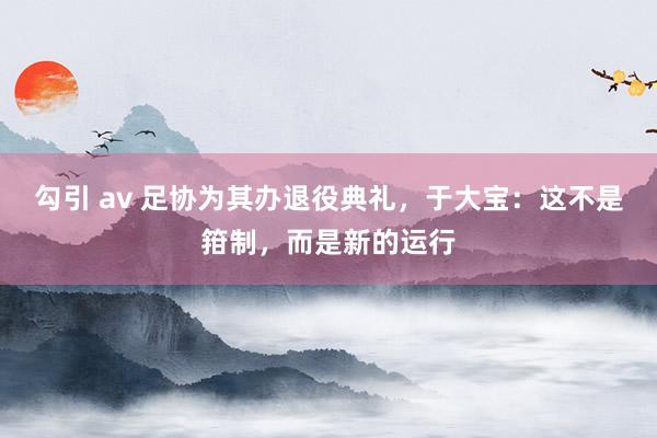 勾引 av 足协为其办退役典礼，于大宝：这不是箝制，而是新的运行