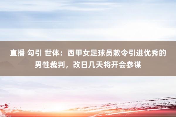 直播 勾引 世体：西甲女足球员敕令引进优秀的男性裁判，改日几天将开会参谋