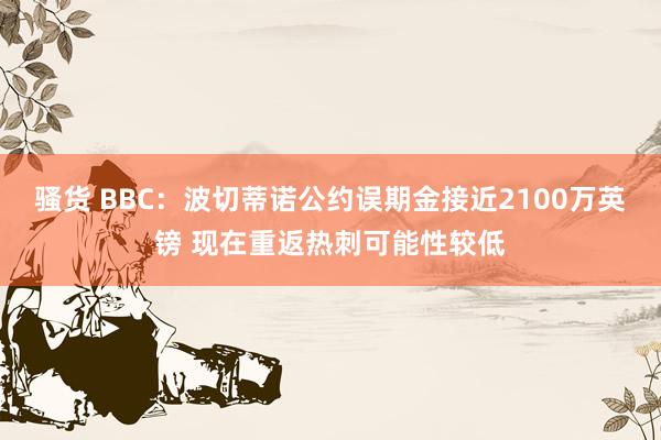 骚货 BBC：波切蒂诺公约误期金接近2100万英镑 现在重返热刺可能性较低