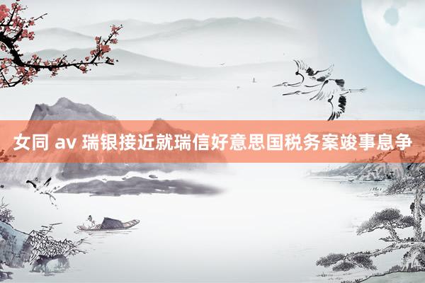 女同 av 瑞银接近就瑞信好意思国税务案竣事息争