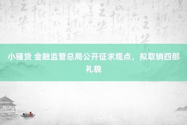 小骚货 金融监管总局公开征求观点，拟取销四部礼貌