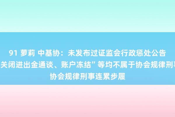 91 萝莉 中基协：未发布过证监会行政惩处公告，“罚金、关闭进出金通谈、账户冻结”等均不属于协会规律刑事连累步履